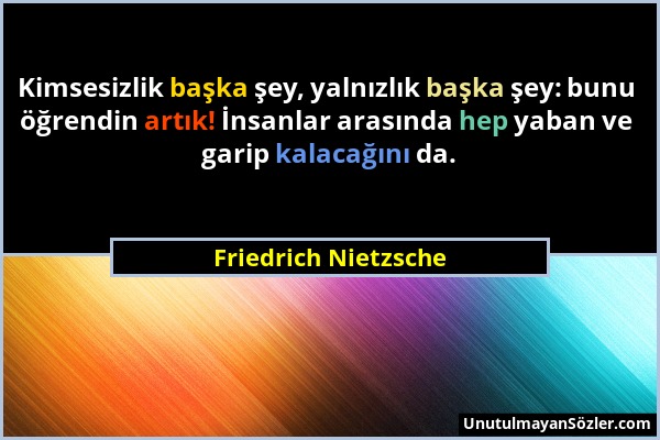 Friedrich Nietzsche - Kimsesizlik başka şey, yalnızlık başka şey: bunu öğrendin artık! İnsanlar arasında hep yaban ve garip kalacağını da....