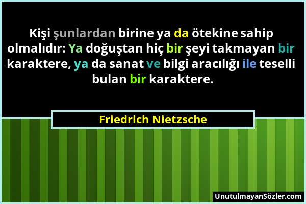 Friedrich Nietzsche - Kişi şunlardan birine ya da ötekine sahip olmalıdır: Ya doğuştan hiç bir şeyi takmayan bir karaktere, ya da sanat ve bilgi aracı...