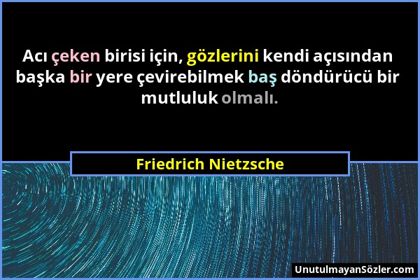 Friedrich Nietzsche - Acı çeken birisi için, gözlerini kendi açısından başka bir yere çevirebilmek baş döndürücü bir mutluluk olmalı....