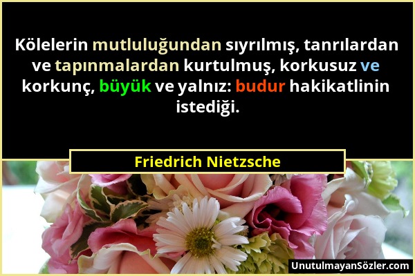 Friedrich Nietzsche - Kölelerin mutluluğundan sıyrılmış, tanrılardan ve tapınmalardan kurtulmuş, korkusuz ve korkunç, büyük ve yalnız: budur hakikatli...