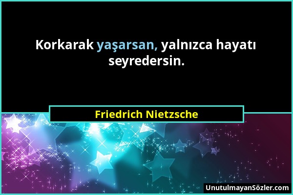Friedrich Nietzsche - Korkarak yaşarsan, yalnızca hayatı seyredersin....