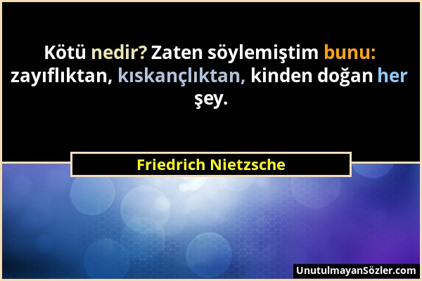 Friedrich Nietzsche - Kötü nedir? Zaten söylemiştim bunu: zayıflıktan, kıskançlıktan, kinden doğan her şey....