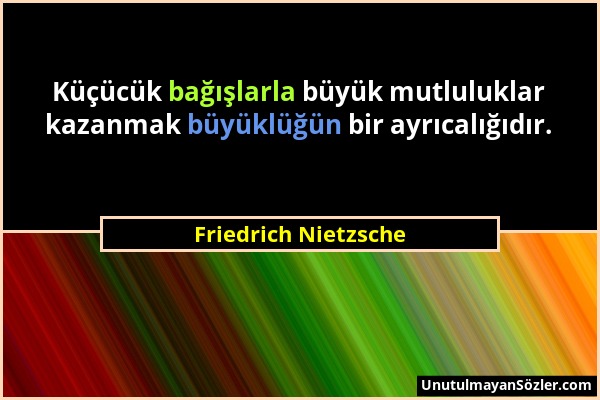 Friedrich Nietzsche - Küçücük bağışlarla büyük mutluluklar kazanmak büyüklüğün bir ayrıcalığıdır....