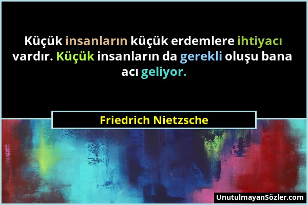 Friedrich Nietzsche - Küçük insanların küçük erdemlere ihtiyacı vardır. Küçük insanların da gerekli oluşu bana acı geliyor....