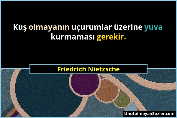 Friedrich Nietzsche - Kuş olmayanın uçurumlar üzerine yuva kurmaması gerekir....
