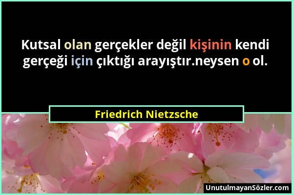 Friedrich Nietzsche - Kutsal olan gerçekler değil kişinin kendi gerçeği için çıktığı arayıştır.neysen o ol....