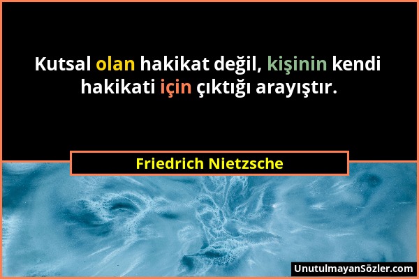 Friedrich Nietzsche - Kutsal olan hakikat değil, kişinin kendi hakikati için çıktığı arayıştır....