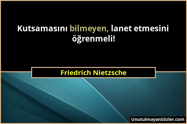Friedrich Nietzsche - Kutsamasını bilmeyen, lanet etmesini öğrenmeli!...