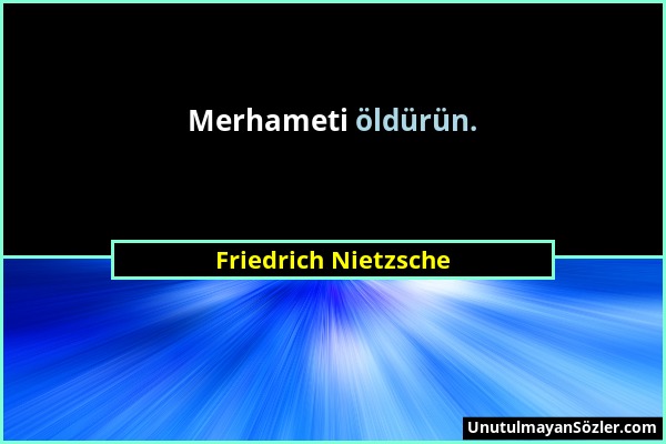 Friedrich Nietzsche - Merhameti öldürün....