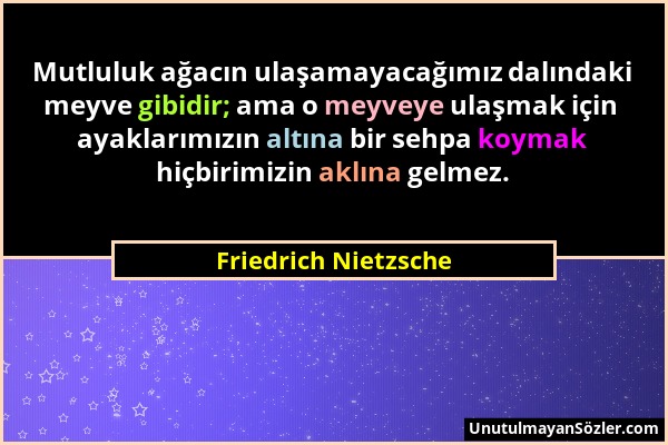 Friedrich Nietzsche - Mutluluk ağacın ulaşamayacağımız dalındaki meyve gibidir; ama o meyveye ulaşmak için ayaklarımızın altına bir sehpa koymak hiçbi...