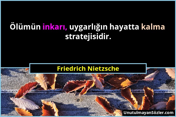 Friedrich Nietzsche - Ölümün inkarı, uygarlığın hayatta kalma stratejisidir....