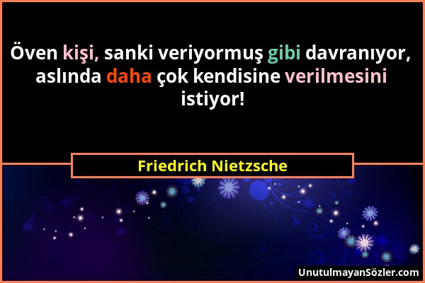 Friedrich Nietzsche - Öven kişi, sanki veriyormuş gibi davranıyor, aslında daha çok kendisine verilmesini istiyor!...