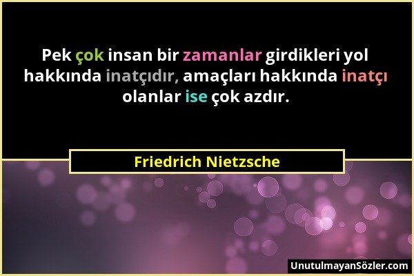 Friedrich Nietzsche - Pek çok insan bir zamanlar girdikleri yol hakkında inatçıdır, amaçları hakkında inatçı olanlar ise çok azdır....