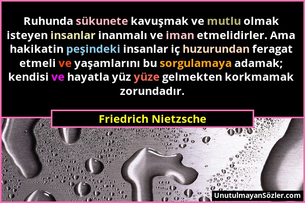 Friedrich Nietzsche - Ruhunda sükunete kavuşmak ve mutlu olmak isteyen insanlar inanmalı ve iman etmelidirler. Ama hakikatin peşindeki insanlar iç huz...