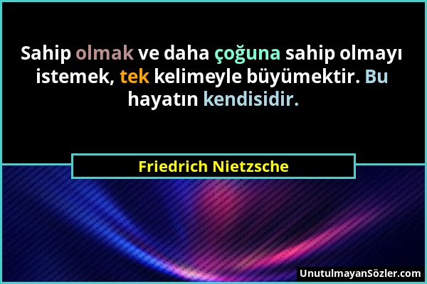 Friedrich Nietzsche - Sahip olmak ve daha çoğuna sahip olmayı istemek, tek kelimeyle büyümektir. Bu hayatın kendisidir....
