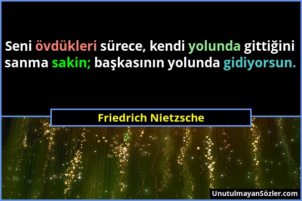 Friedrich Nietzsche - Seni övdükleri sürece, kendi yolunda gittiğini sanma sakin; başkasının yolunda gidiyorsun....