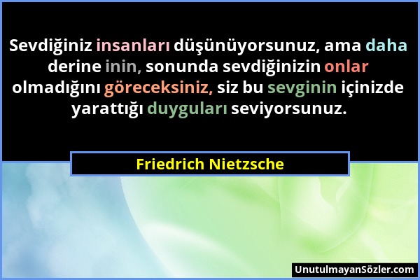 Friedrich Nietzsche - Sevdiğiniz insanları düşünüyorsunuz, ama daha derine inin, sonunda sevdiğinizin onlar olmadığını göreceksiniz, siz bu sevginin i...