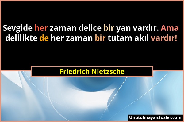 Friedrich Nietzsche - Sevgide her zaman delice bir yan vardır. Ama delilikte de her zaman bir tutam akıl vardır!...