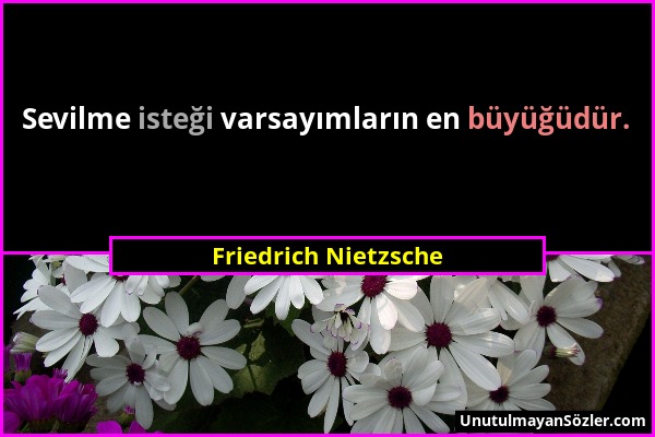 Friedrich Nietzsche - Sevilme isteği varsayımların en büyüğüdür....