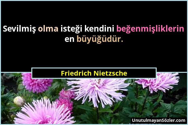 Friedrich Nietzsche - Sevilmiş olma isteği kendini beğenmişliklerin en büyüğüdür....