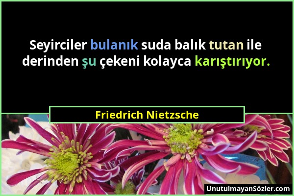 Friedrich Nietzsche - Seyirciler bulanık suda balık tutan ile derinden şu çekeni kolayca karıştırıyor....