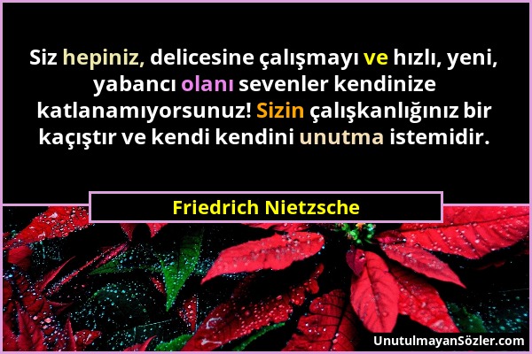 Friedrich Nietzsche - Siz hepiniz, delicesine çalışmayı ve hızlı, yeni, yabancı olanı sevenler kendinize katlanamıyorsunuz! Sizin çalışkanlığınız bir...