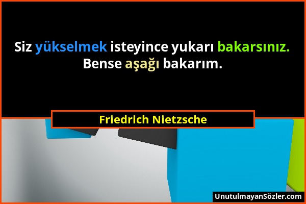 Friedrich Nietzsche - Siz yükselmek isteyince yukarı bakarsınız. Bense aşağı bakarım....