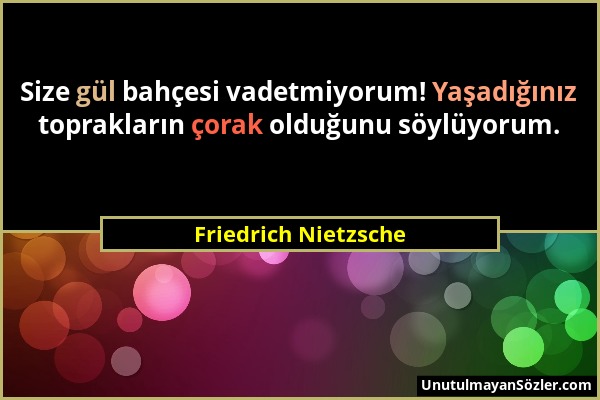 Friedrich Nietzsche - Size gül bahçesi vadetmiyorum! Yaşadığınız toprakların çorak olduğunu söylüyorum....