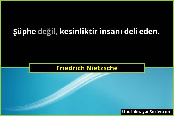 Friedrich Nietzsche - Şüphe değil, kesinliktir insanı deli eden....