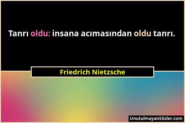 Friedrich Nietzsche - Tanrı oldu: insana acımasından oldu tanrı....