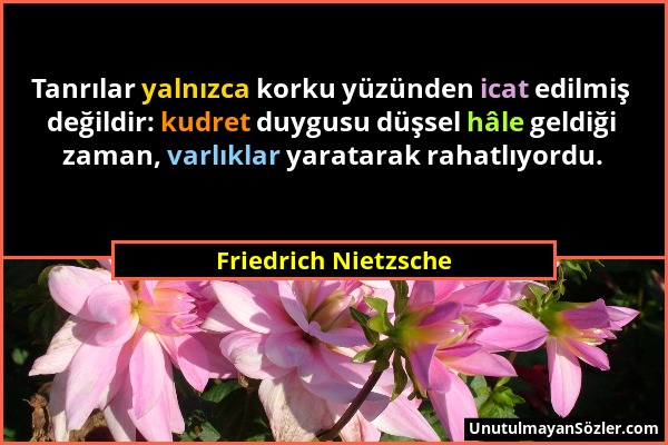 Friedrich Nietzsche - Tanrılar yalnızca korku yüzünden icat edilmiş değildir: kudret duygusu düşsel hâle geldiği zaman, varlıklar yaratarak rahatlıyor...