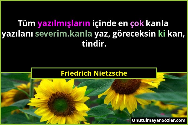 Friedrich Nietzsche - Tüm yazılmışların içinde en çok kanla yazılanı severim.kanla yaz, göreceksin ki kan, tindir....