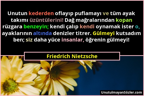 Friedrich Nietzsche - Unutun kederden oflayıp puflamayı ve tüm ayak takımı üzüntülerini! Dağ mağralarından kopan rüzgara benzeyin; kendi çalıp kendi o...
