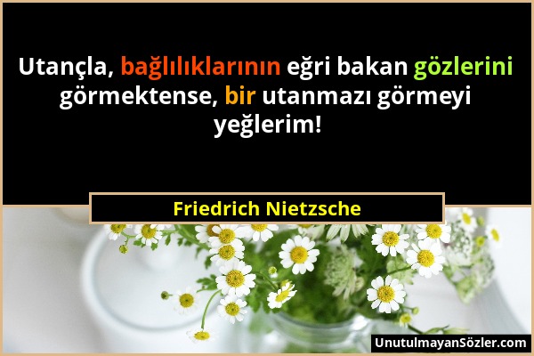 Friedrich Nietzsche - Utançla, bağlılıklarının eğri bakan gözlerini görmektense, bir utanmazı görmeyi yeğlerim!...