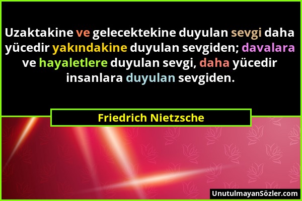 Friedrich Nietzsche - Uzaktakine ve gelecektekine duyulan sevgi daha yücedir yakındakine duyulan sevgiden; davalara ve hayaletlere duyulan sevgi, daha...