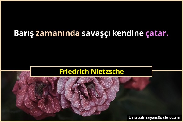 Friedrich Nietzsche - Barış zamanında savaşçı kendine çatar....