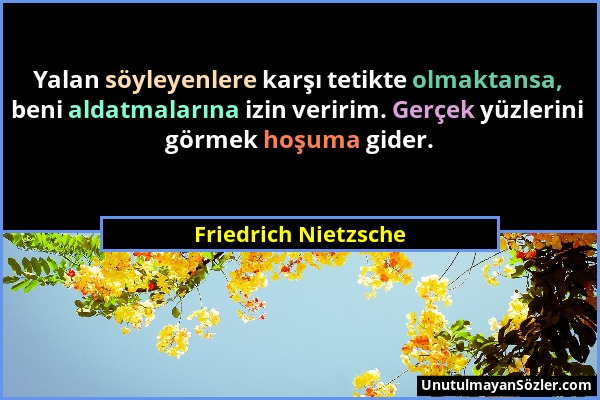 Friedrich Nietzsche - Yalan söyleyenlere karşı tetikte olmaktansa, beni aldatmalarına izin veririm. Gerçek yüzlerini görmek hoşuma gider....