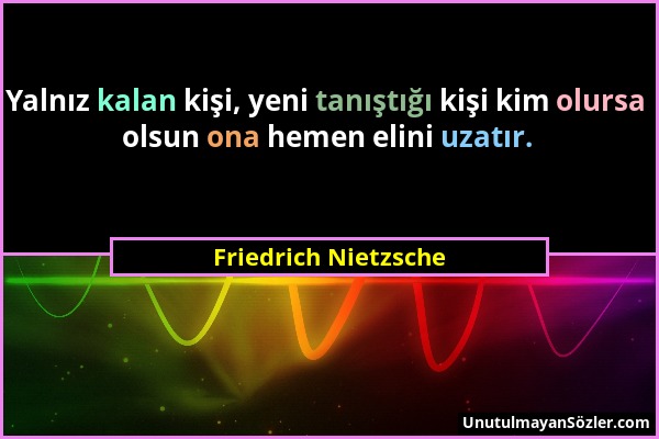 Friedrich Nietzsche - Yalnız kalan kişi, yeni tanıştığı kişi kim olursa olsun ona hemen elini uzatır....