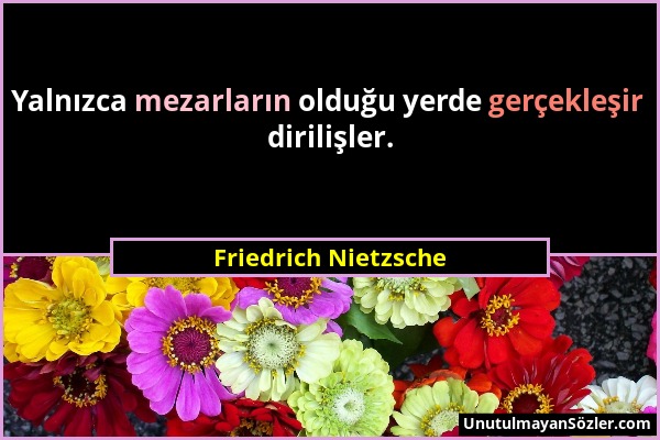 Friedrich Nietzsche - Yalnızca mezarların olduğu yerde gerçekleşir dirilişler....