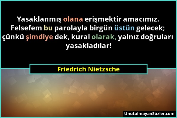 Friedrich Nietzsche - Yasaklanmış olana erişmektir amacımız. Felsefem bu parolayla birgün üstün gelecek; çünkü şimdiye dek, kural olarak, yalnız doğru...