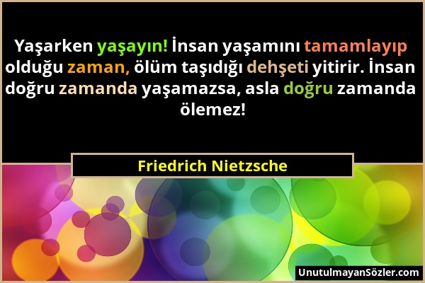 Friedrich Nietzsche - Yaşarken yaşayın! İnsan yaşamını tamamlayıp olduğu zaman, ölüm taşıdığı dehşeti yitirir. İnsan doğru zamanda yaşamazsa, asla doğ...