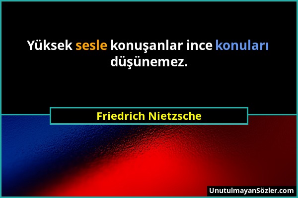 Friedrich Nietzsche - Yüksek sesle konuşanlar ince konuları düşünemez....