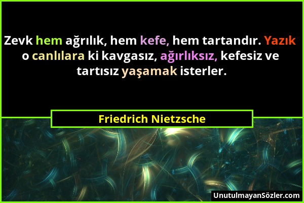 Friedrich Nietzsche - Zevk hem ağrılık, hem kefe, hem tartandır. Yazık o canlılara ki kavgasız, ağırlıksız, kefesiz ve tartısız yaşamak isterler....