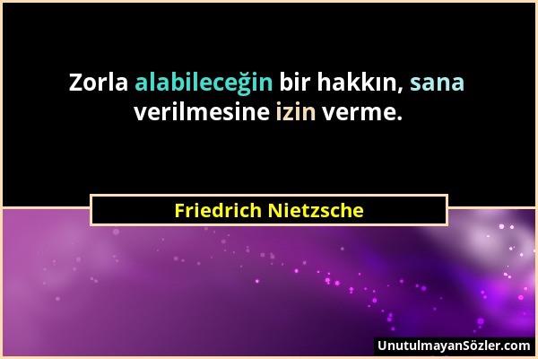 Friedrich Nietzsche - Zorla alabileceğin bir hakkın, sana verilmesine izin verme....