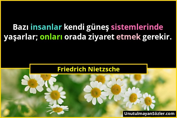 Friedrich Nietzsche - Bazı insanlar kendi güneş sistemlerinde yaşarlar; onları orada ziyaret etmek gerekir....