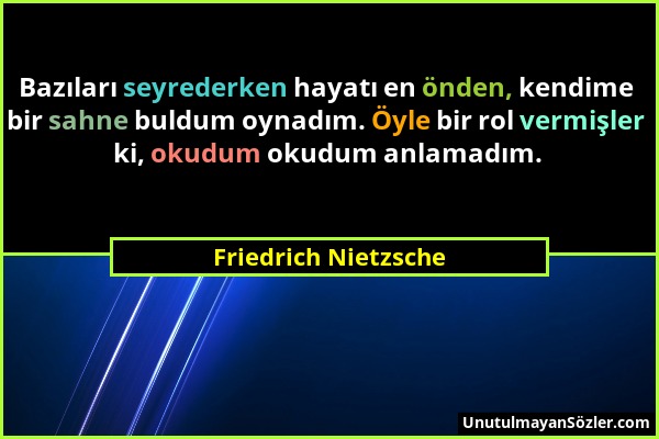 Friedrich Nietzsche - Bazıları seyrederken hayatı en önden, kendime bir sahne buldum oynadım. Öyle bir rol vermişler ki, okudum okudum anlamadım....