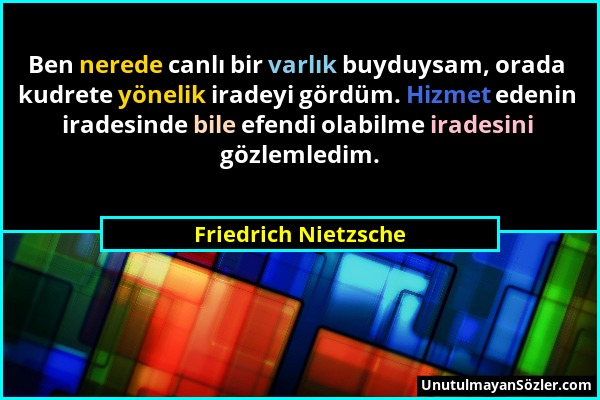 Friedrich Nietzsche - Ben nerede canlı bir varlık buyduysam, orada kudrete yönelik iradeyi gördüm. Hizmet edenin iradesinde bile efendi olabilme irade...