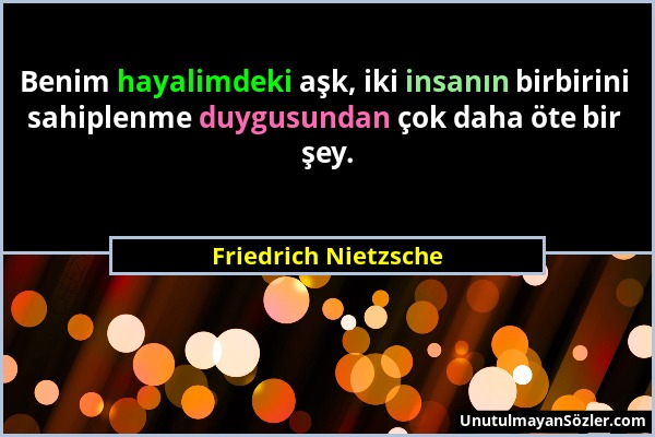 Friedrich Nietzsche - Benim hayalimdeki aşk, iki insanın birbirini sahiplenme duygusundan çok daha öte bir şey....