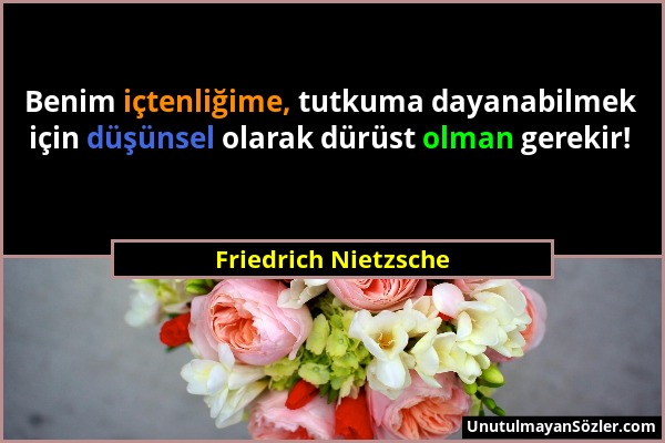 Friedrich Nietzsche - Benim içtenliğime, tutkuma dayanabilmek için düşünsel olarak dürüst olman gerekir!...