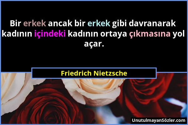 Friedrich Nietzsche - Bir erkek ancak bir erkek gibi davranarak kadının içindeki kadının ortaya çıkmasına yol açar....